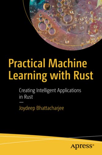 Practical Machine Learning with Rust: Creating Intelligent Applications in Rust