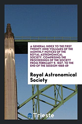 A General Index to the First Twenty-Nine Volumes of the Monthly Notices of the Royal Astronomical Society. Comprising the Proceedings of the Society ... 9, 1827, to the End of the Session 1868-69