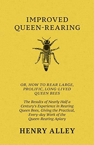 Improved Queen-Rearing, Or, How To Rear Large, Prolific, Long-Lived Queen Bees - The Results Of Nearly Half A Century's Experience In Rearing Queen ... Every-day Work Of The Queen-Rearing Apiary
