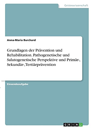 Grundlagen der Prävention und Rehabilitation. Pathogenetische und Salutogenetische Perspektive und Primär-, Sekundär-, Tertiärprävention