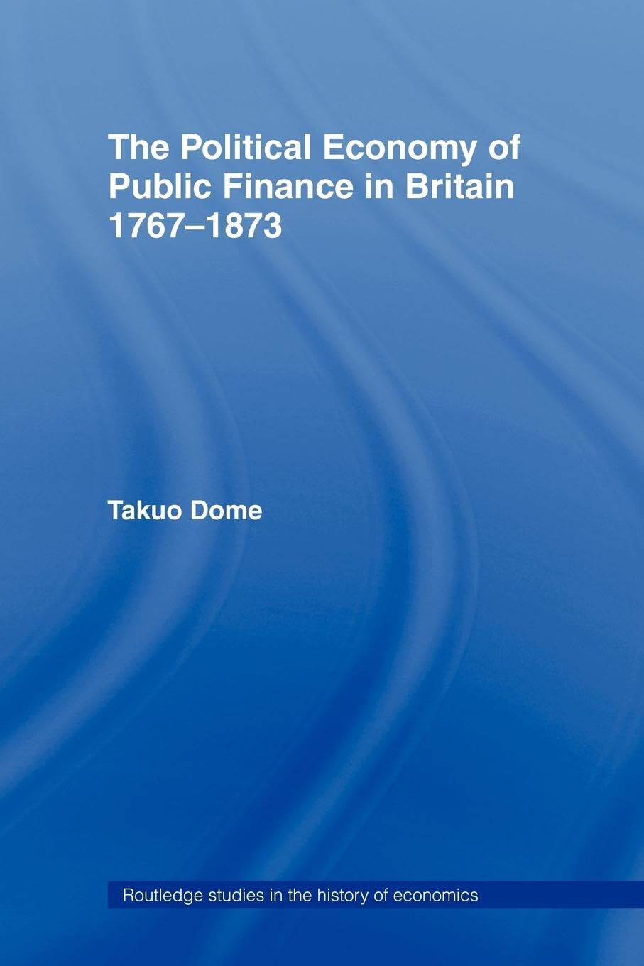 Political Economy of Public Finance in Britain, 1767-1873 (Routledge Studies in the History of Economics)