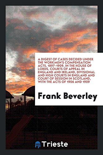 A digest of cases decided under the Workmen's Compensation Acts, 1897-1909, in the House of Lords, Courts of Appeal in England and Ireland, divisional ... in Scotland, with the Acts of 1906 and 1909