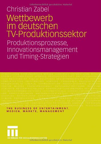 Wettbewerb Im Deutschen Tv-Produktionssektor: Produktionsprozesse, Innovationsmanagement und Timing-Strategien (The Business of Entertainment) (German ... of Entertainment. Medien, Märkte, Management)