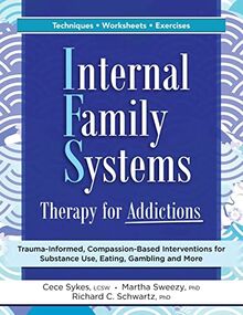 Internal Family Systems Therapy for Addictions: Trauma-Informed, Compassion-Based Interventions for Substance Use, Eating, Gambling and More