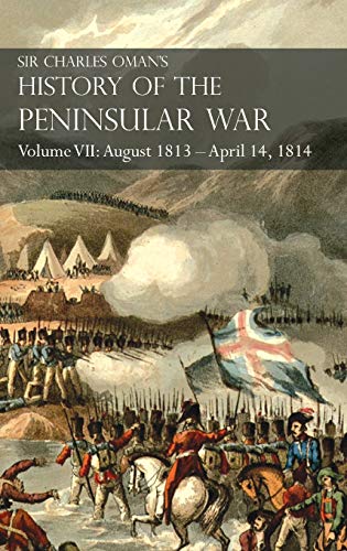 Sir Charles Oman's History of the Peninsular War Volume VII: August 1813 - April 14, 1814 The Capture of St. Sebastian, Wellington's Invasion of ... of the Nivelle, the Nive, Orthez and Toulouse