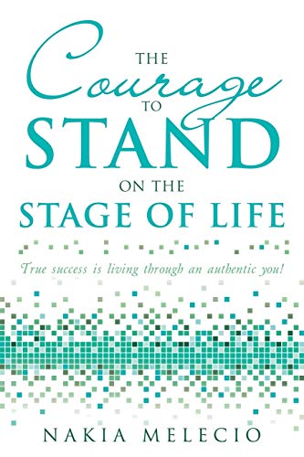 The Courage to Stand On the Stage of Life: True Success Is Living Through an Authentic You!