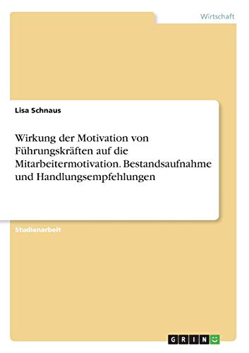 Wirkung der Motivation von Führungskräften auf die Mitarbeitermotivation. Bestandsaufnahme und Handlungsempfehlungen