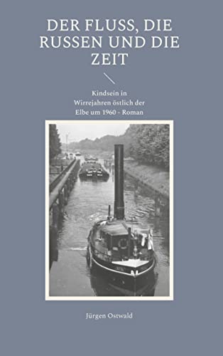 Der Fluss, die Russen und die Zeit: Kindsein in Wirrejahren östlich der Elbe um 1960 - Roman