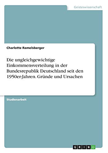 Die ungleichgewichtige Einkommensverteilung in der Bundesrepublik Deutschland seit den 1950er-Jahren. Gründe und Ursachen