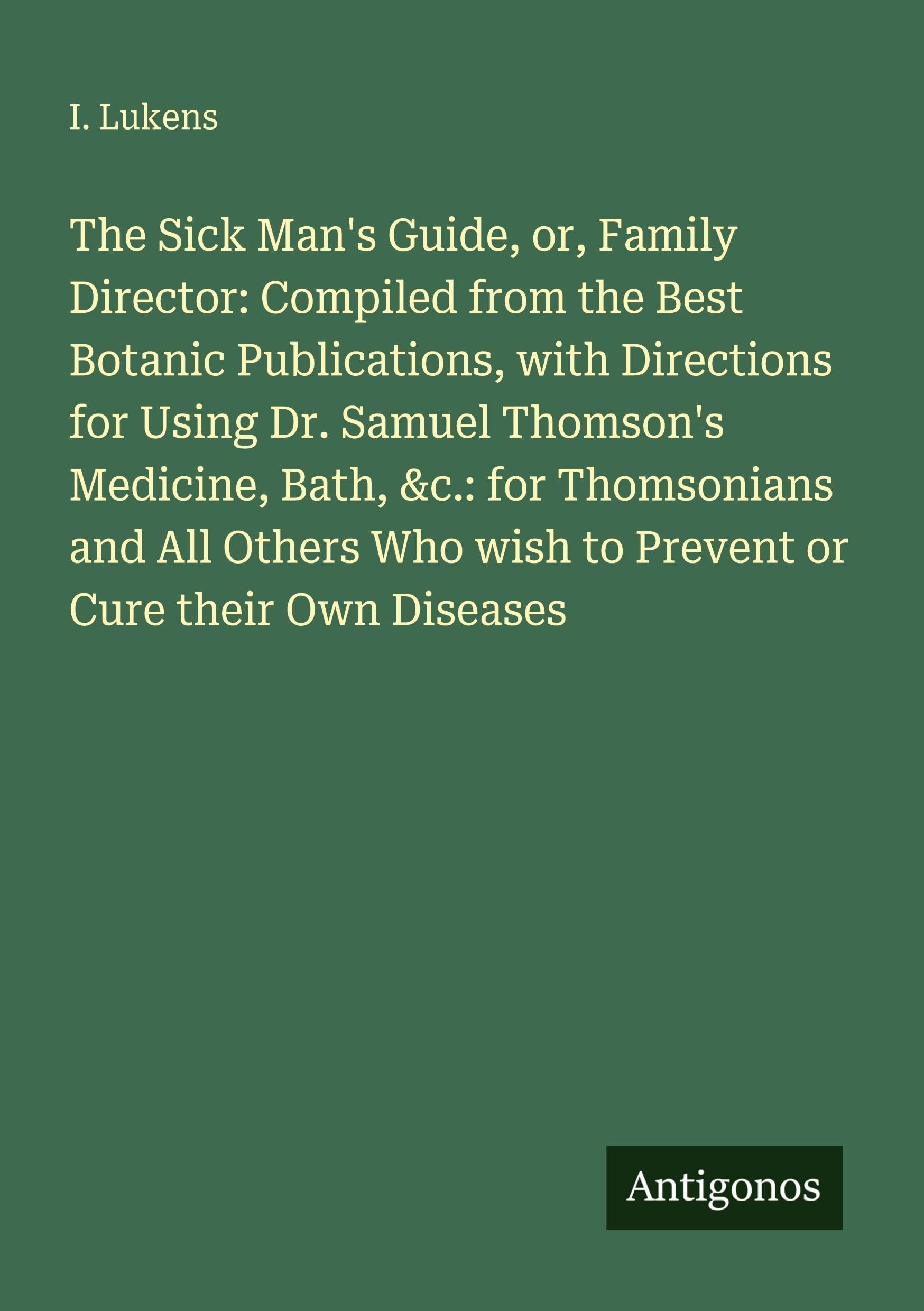 The Sick Man's Guide, or, Family Director: Compiled from the Best Botanic Publications, with Directions for Using Dr. Samuel Thomson's Medicine, Bath, ... wish to Prevent or Cure their Own Diseases