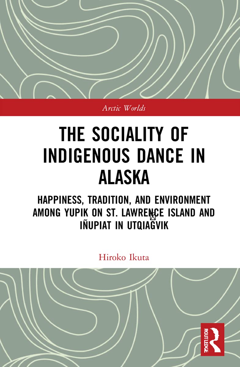 The Sociality of Indigenous Dance in Alaska: Happiness, Tradition, and Environment among Yupik on St. Lawrence Island and Iñupiat in Utqiag¿vik (Arctic Worlds)