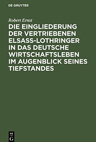 Die Eingliederung der Vertriebenen Elsass-Lothringer in das Deutsche Wirtschaftsleben im Augenblick seines Tiefstandes: Tatsachen und Politik