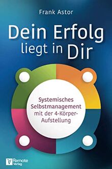 Dein Erfolg liegt in Dir: Systemisches Selbstmanagement mit der Vier-Körper-Aufstellung