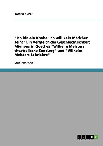 Ich bin ein Knabe: ich will kein Mädchen sein! Ein Vergleich der Geschlechtlichkeit Mignons in Goethes Wilhelm Meisters theatralische Sendung und Wilhelm Meisters Lehrjahre