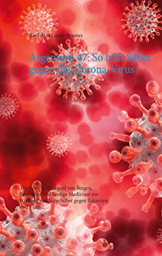 Argentum 47: So hilft Silber gegen das Corona-Virus: Die Römer, Hildegard von Bingen, Paracelsus und heutige Mediziner und Untersuchungen zur Wirkung von Nano Silber gegen Bakterien und Viren