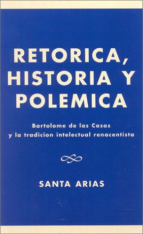 Ret-Rica, Historia y Polzmica: Bartolomz de Las Casas y La Tradici-N Intelectual Renacentista: Bartolom- De Las Casas Y La Tradici-n Intelectual Renacentista