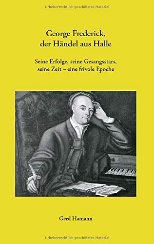 George Frederick, der Händel aus Halle: Seine Erfolge, seine Gesangsstars, seine Zeit - Eine frivole Epoche