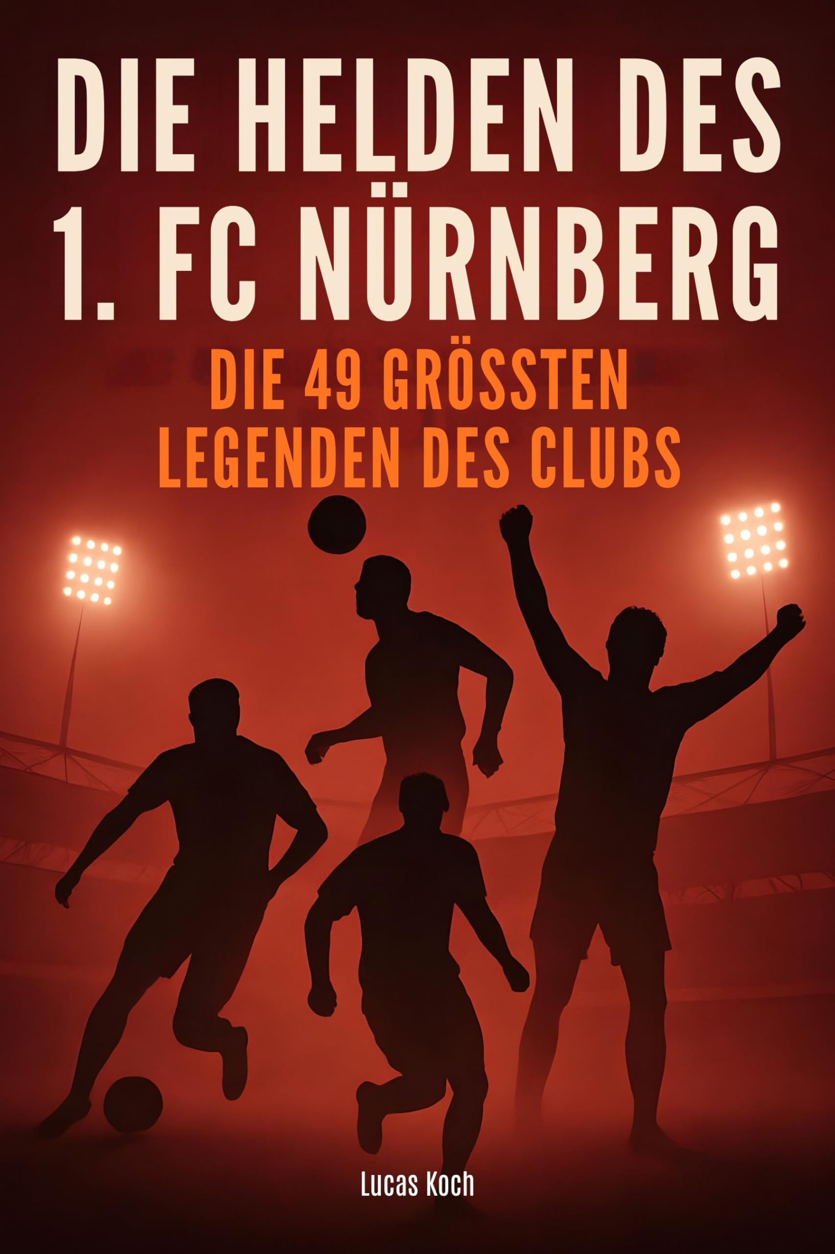 Die Helden des 1. FC Nürnberg: Die 49 größten Legenden des Clubs