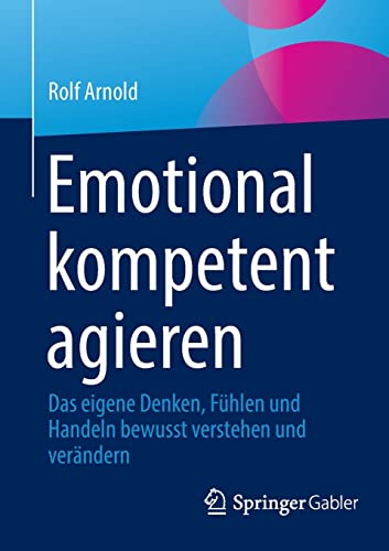 Emotional kompetent agieren: Das eigene Denken, Fühlen und Handeln bewusst verstehen und verändern