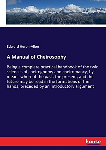 A Manual of Cheirosophy: Being a complete practical handbook of the twin sciences of cheirognomy and cheiromancy, by means whereof the past, the ... hands, preceded by an introductory argument