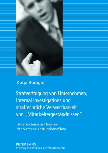Strafverfolgung von Unternehmen, Internal Investigations und strafrechtliche Verwertbarkeit von «Mitarbeitergeständnissen»: Untersuchung am Beispiel der Siemens-Korruptionsaffäre