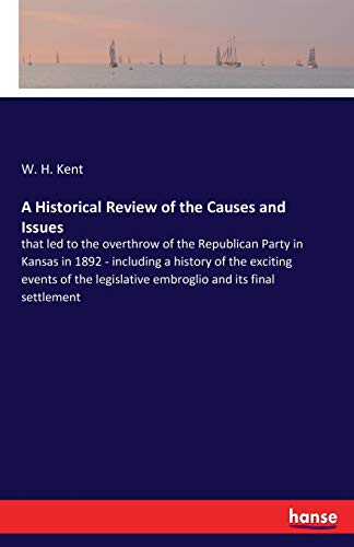 A Historical Review of the Causes and Issues: that led to the overthrow of the Republican Party in Kansas in 1892 - including a history of the ... embroglio and its final settlement