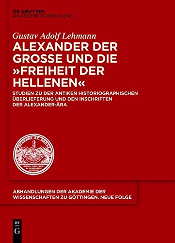 Alexander der Große und die Freiheit der Hellenen: Studien zu der antiken historiographischen Überlieferung und den Inschriften der Alexander-Ära ... zu Göttingen. Neue Folge, Band 36)
