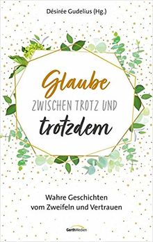 Glaube zwischen Trotz und trotzdem: Wahre Geschichten vom Zweifeln und Vertrauen