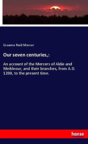 Our seven centuries,:: An account of the Mercers of Aldie and Meikleour, and their branches, from A.D. 1200, to the present time.
