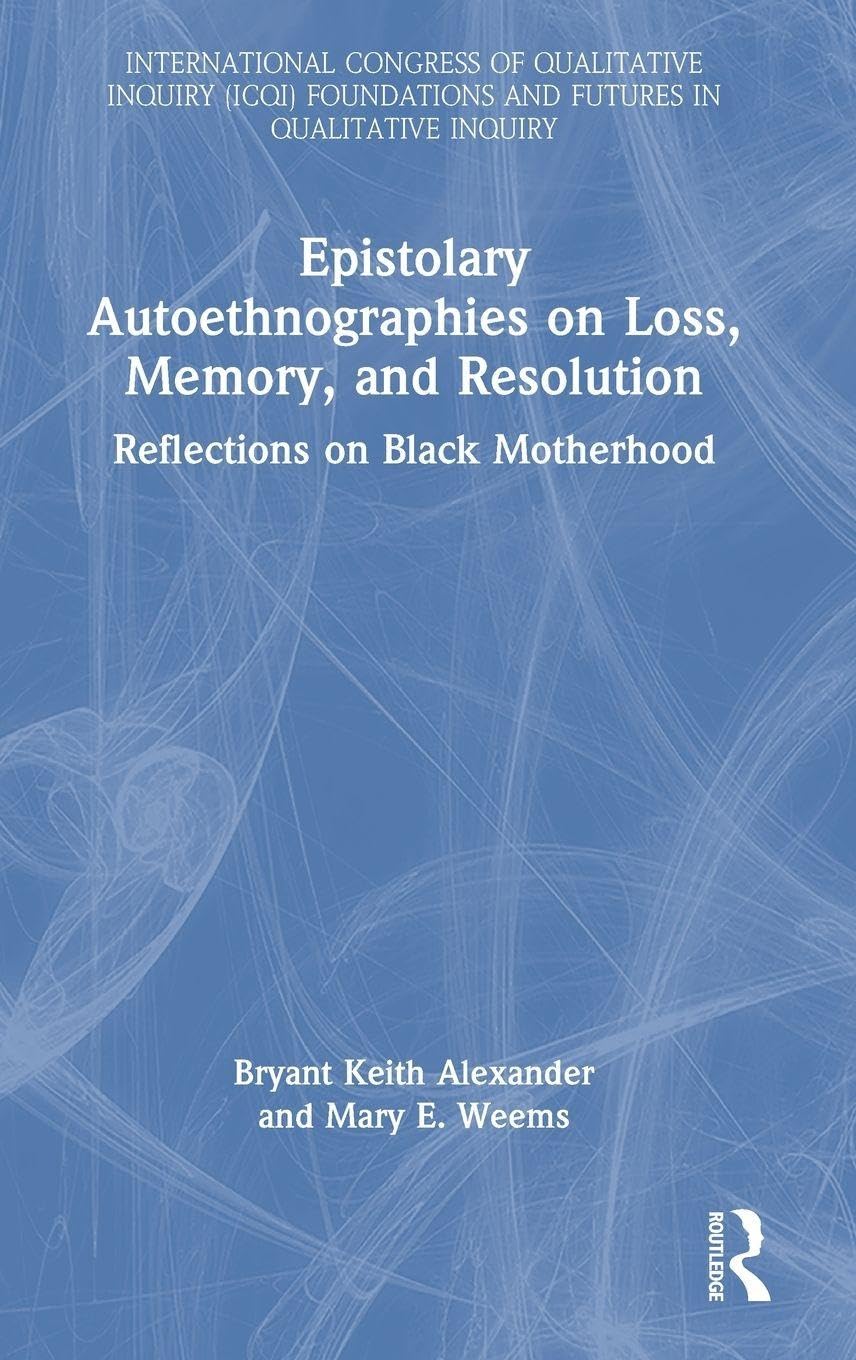 Epistolary Autoethnographies on Loss, Memory, and Resolution: Reflections on Black Motherhood (International Congress of Qualitative Inquiry (Icqi) Foundations and Futures in Qualitative Inquiry)