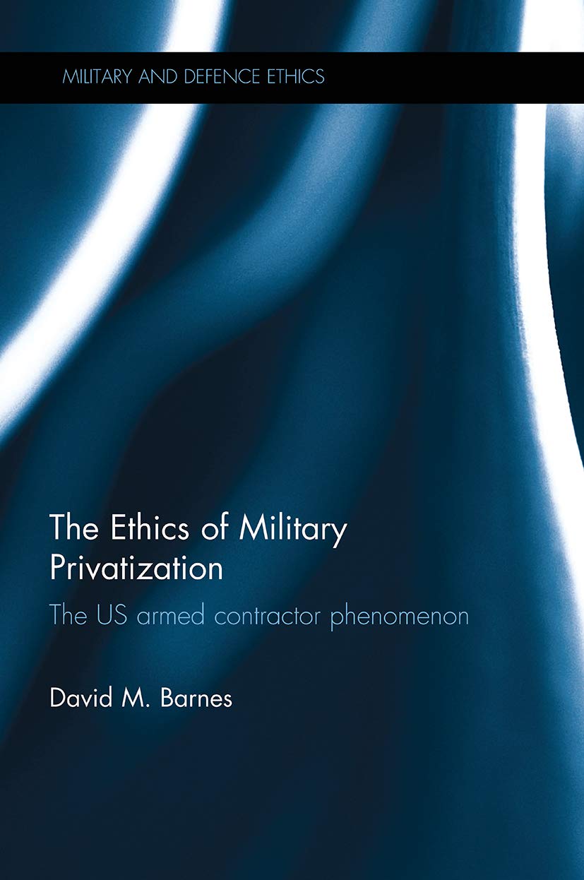 The Ethics of Military Privatization: The US Armed Contractor Phenomenon (Military and Defence Ethics)
