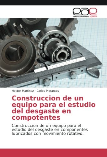 Construcción de un equipo para el estudio del desgaste en componentes: Construccion de un equipo para el estudio del desgaste en componentes lubricados con movimiento rotativo.