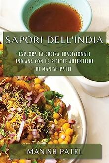 Sapori dell'India: Esplora la Cucina Tradizionale Indiana con le Ricette Autentiche di Manish Patel