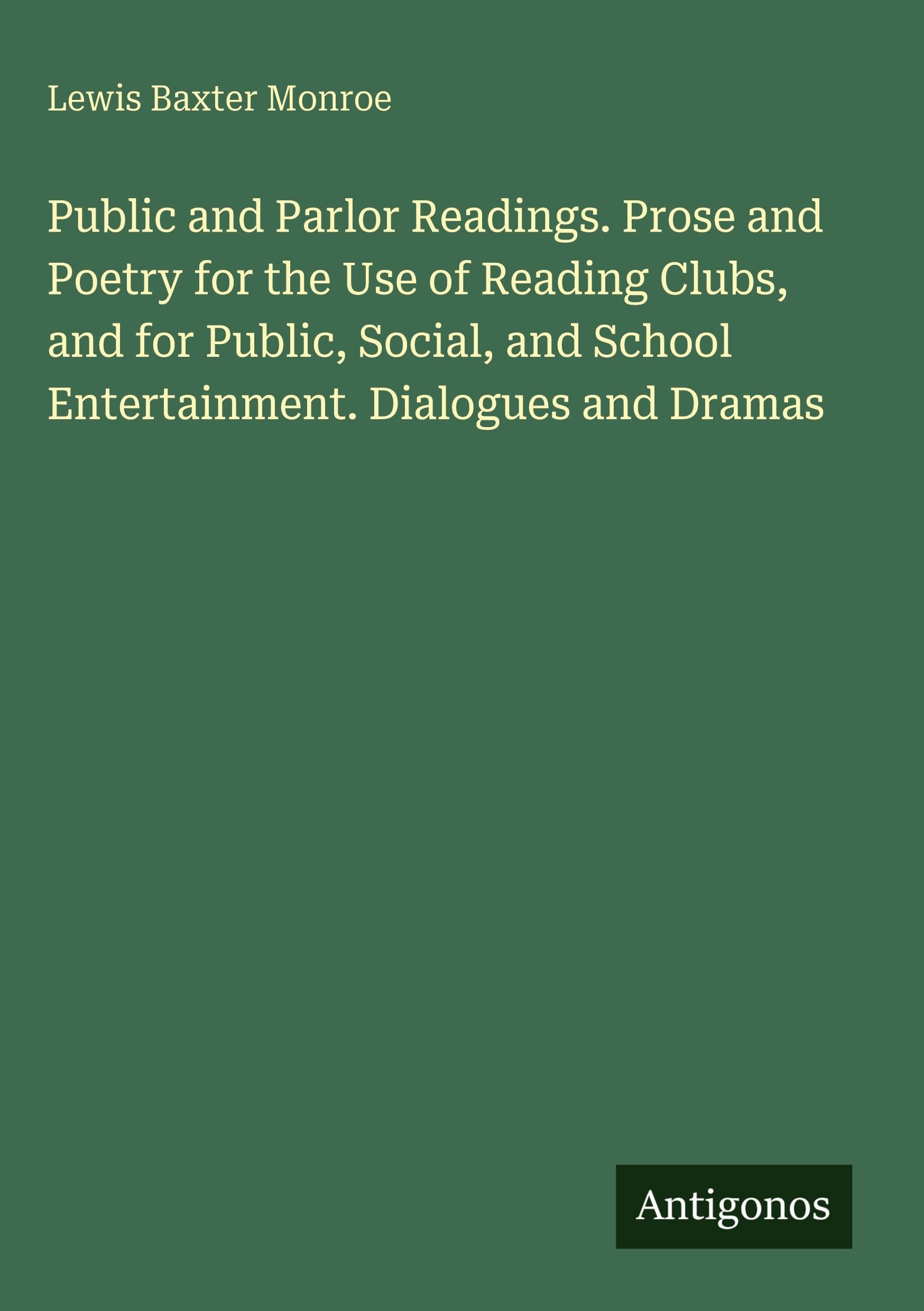 Public and Parlor Readings. Prose and Poetry for the Use of Reading Clubs, and for Public, Social, and School Entertainment. Dialogues and Dramas