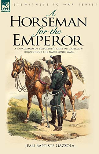Gazzola, Jean Baptiste A Horseman For The Emperor, A Cavalryman Of Napoleon's Army On Campaign Throughout The Napoleonic Wars (Eyewitness To War)