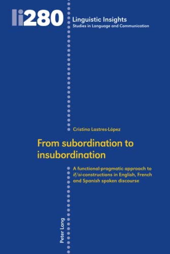 From subordination to insubordination: A functional-pragmatic approach to if/si-constructions in English, French and Spanish spoken discourse ... in Language and Communication, Band 280)