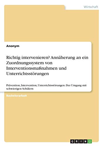 Richtig intervenieren? Annäherung an ein Zuordnungssystem von Interventionsmaßnahmen und Unterrichtsstörungen: Prävention, Intervention, Unterrichtsstörungen. Der Umgang mit schwierigen Schülern