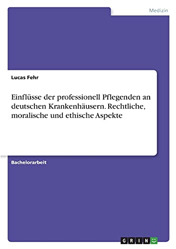 Einflüsse der professionell Pflegenden an deutschen Krankenhäusern. Rechtliche, moralische und ethische Aspekte