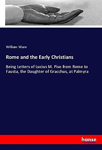 Rome and the Early Christians: Being Letters of Lucius M. Piso from Rome to Fausta, the Daughter of Gracchus, at Palmyra