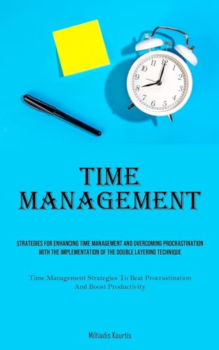 Time Management: Strategies For Enhancing Time Management And Overcoming Procrastination With The Implementation Of The Double Layering Technique ... Beat Procrastination And Boost Productivity)