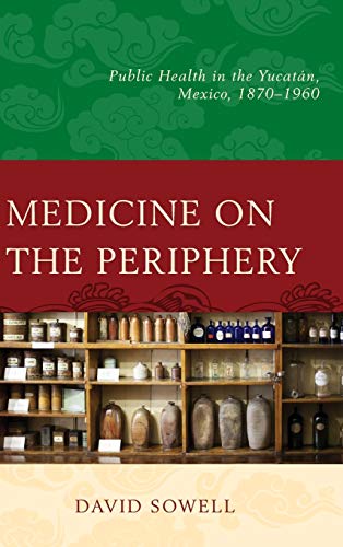Medicine on the Periphery: Public Health in Yucatán, Mexico, 1870-1960