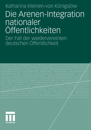 Die Arenen-Integration Nationaler Öffentlichkeiten: Der Fall der Wiedervereinten Deutschen Öffentlichkeit (German Edition)
