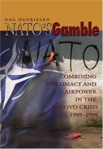 Henriksen, D: NATO's Gamble: Combining Diplomacy and Airpower in the Kosovo Crisis, 1998-1999