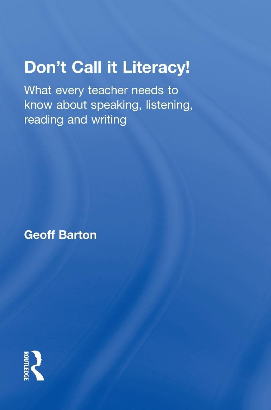 Don't Call it Literacy!: What every teacher needs to know about speaking, listening, reading and writing