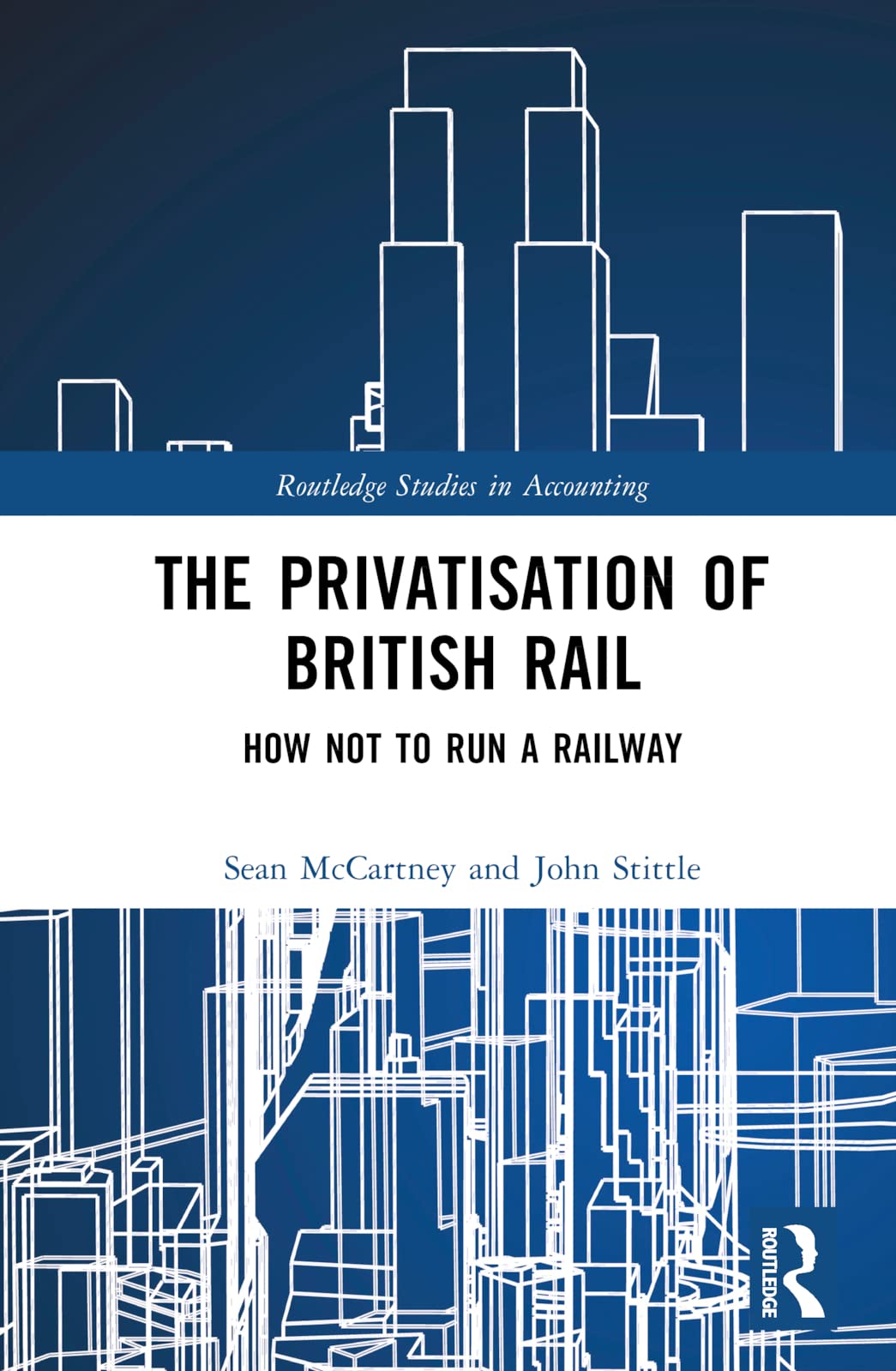 The Privatisation of British Rail: How Not to Run a Railway (Routledge Studies in Accounting, 48)