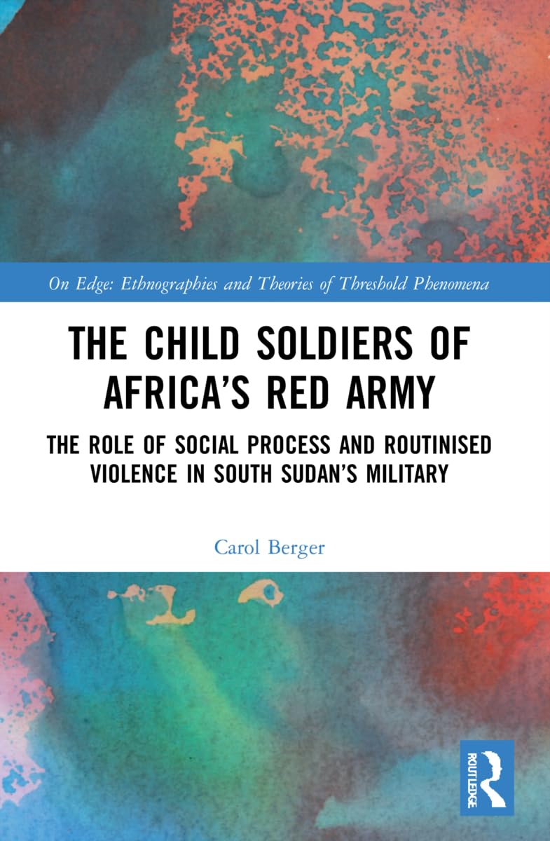 The Child Soldiers of Africa's Red Army: The Role of Social Process and Routinised Violence in South Sudan's Military (On Edge: Ethnographies and Theories of Threshold Phenomena)