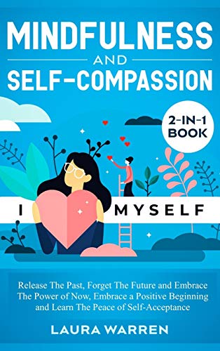 Mindfulness and Self-Compassion 2-in-1 Book: Release The Past, Forget The Future and Embrace The Power of Now, Embrace a Positive Beginning and Learn The Peace of Self-Acceptance