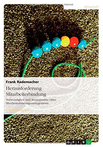 Herausforderung Mitarbeiterbindung: Notwendigkeit und Ansatzpunkte eines Mitarbeiterbindungsmanagements