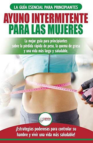 Ayuno intermitente para las mujeres: La mejor guía para principiantes sobre la pérdida rápida de peso, la quema de grasa y una vida más larga y ... una vida más saludable! (Spanish Edition)