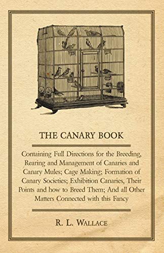 The Canary Book: Containing Full Directions for the Breeding, Rearing and Management of Canaries and Canary Mules; Cage Making; Formation of Canary ... all Other Matters Connected with this Fancy